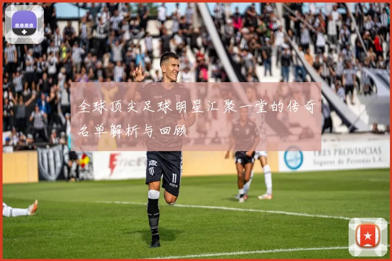 全球顶尖足球明星汇聚一堂的传奇名单解析与回顾