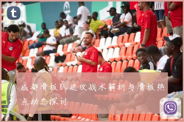 成都滑板队进攻战术解析与滑板热点动态探讨