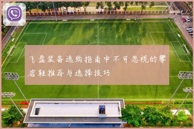 飞盘装备选购指南中不可忽视的攀岩鞋推荐与选择技巧