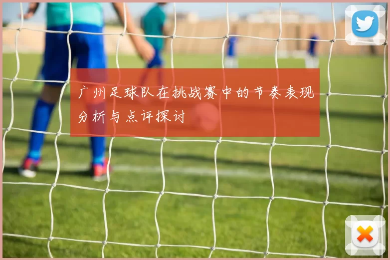 广州足球队在挑战赛中的节奏表现分析与点评探讨