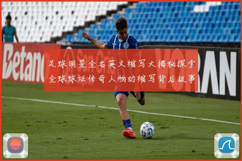 足球明星全名英文缩写大揭秘探索全球球坛传奇人物的缩写背后故事