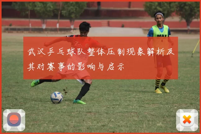 武汉乒乓球队整体压制现象解析及其对赛事的影响与启示