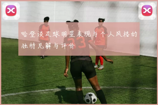 哈登谈足球明星表现与个人风格的独特见解与评价