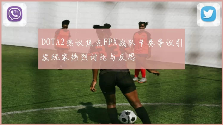 DOTA2热议焦点FPX战队节奏争议引发玩家热烈讨论与反思