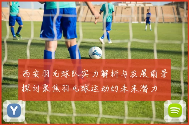 西安羽毛球队实力解析与发展前景探讨聚焦羽毛球运动的未来潜力