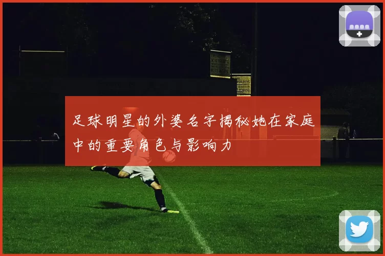足球明星的外婆名字揭秘她在家庭中的重要角色与影响力