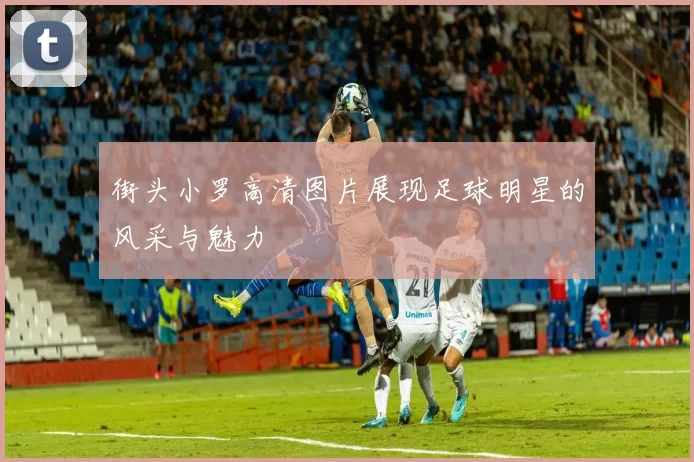 街头小罗高清图片展现足球明星的风采与魅力