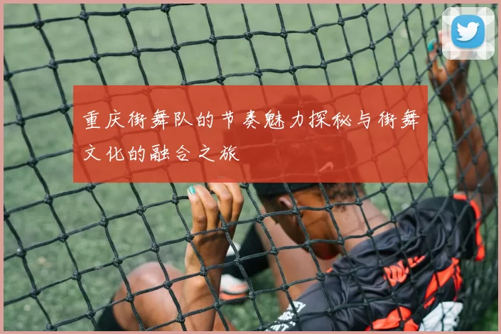 重庆街舞队的节奏魅力探秘与街舞文化的融合之旅