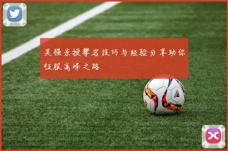 吴强亲授攀岩技巧与经验分享助你征服高峰之路