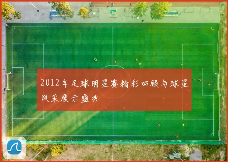 2012年足球明星赛精彩回顾与球星风采展示盛典