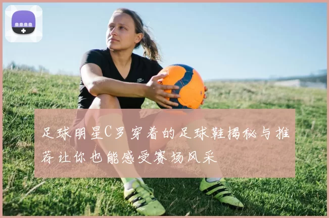 足球明星C罗穿着的足球鞋揭秘与推荐让你也能感受赛场风采