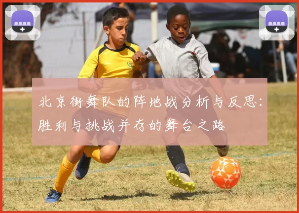 北京街舞队的阵地战分析与反思：胜利与挑战并存的舞台之路