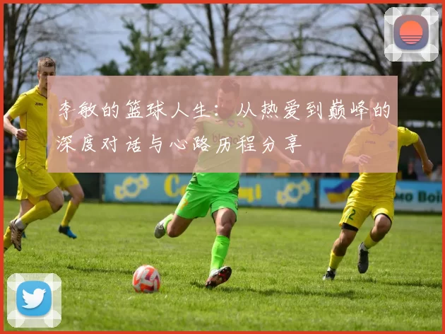 李敏的篮球人生：从热爱到巅峰的深度对话与心路历程分享