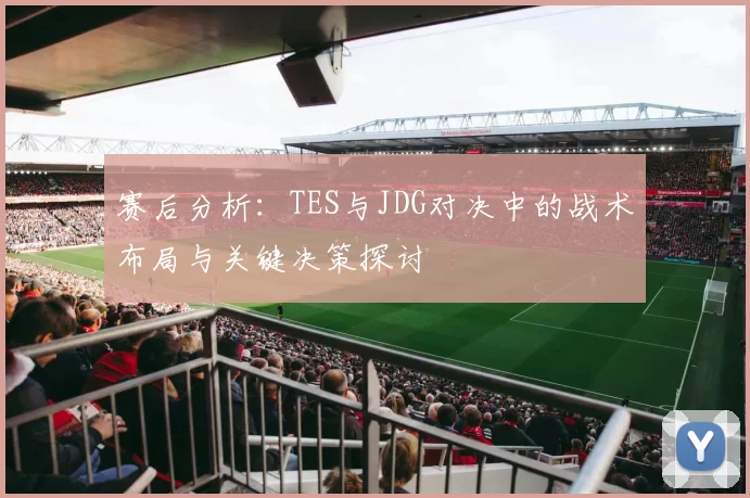 赛后分析：TES与JDG对决中的战术布局与关键决策探讨