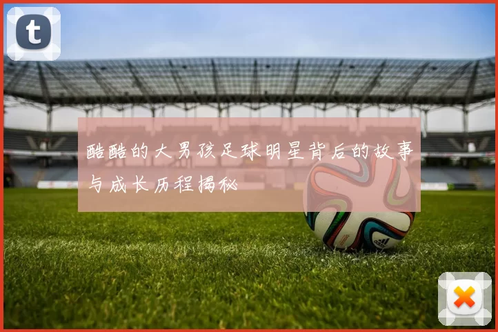 酷酷的大男孩足球明星背后的故事与成长历程揭秘