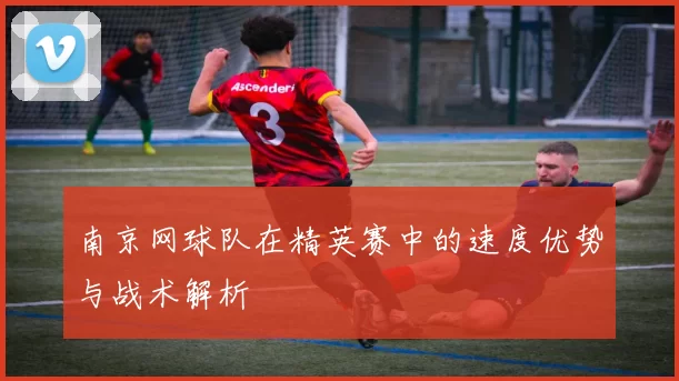 南京网球队在精英赛中的速度优势与战术解析