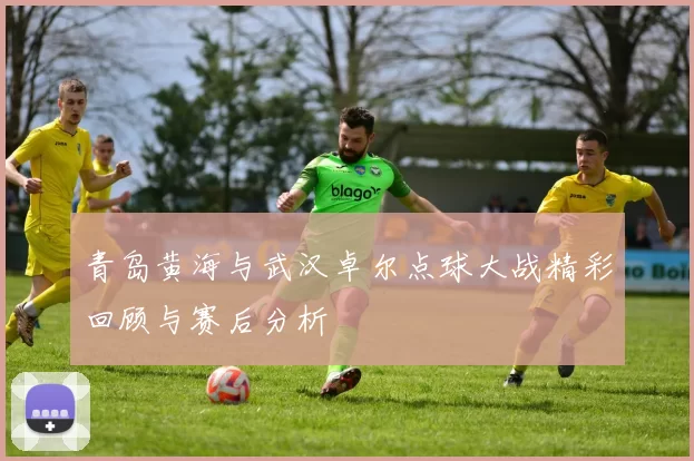 青岛黄海与武汉卓尔点球大战精彩回顾与赛后分析