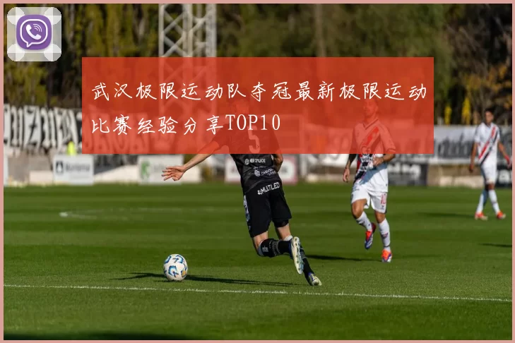 武汉极限运动队夺冠最新极限运动比赛经验分享TOP10