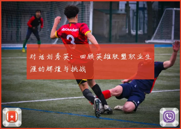 对话刘秀英：回顾英雄联盟职业生涯的辉煌与挑战