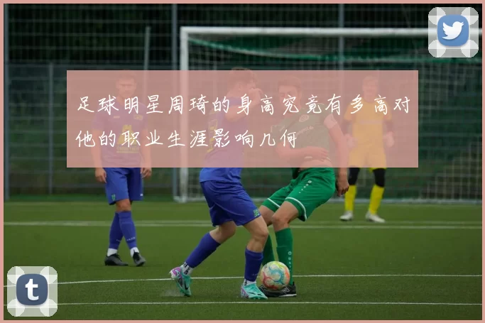 足球明星周琦的身高究竟有多高对他的职业生涯影响几何