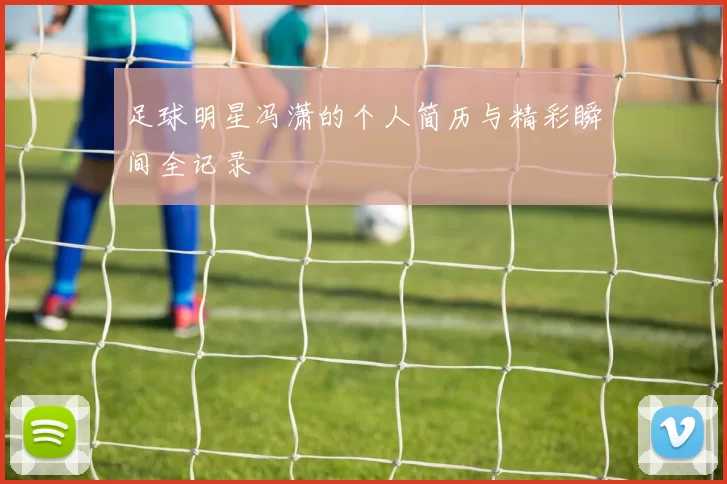 足球明星冯潇的个人简历与精彩瞬间全记录