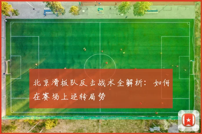北京滑板队反击战术全解析：如何在赛场上逆转局势