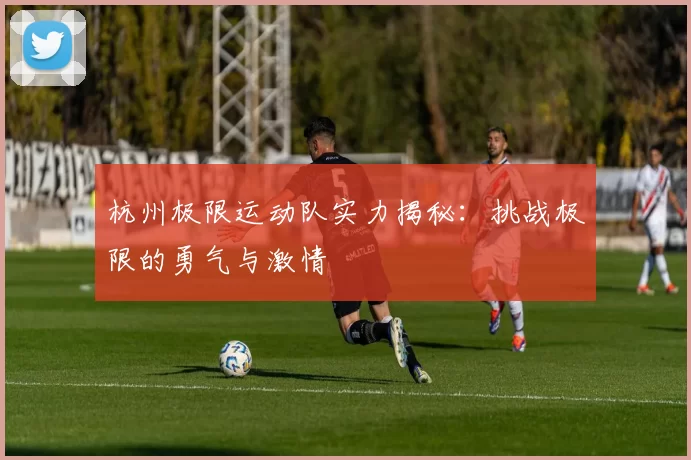 杭州极限运动队实力揭秘：挑战极限的勇气与激情