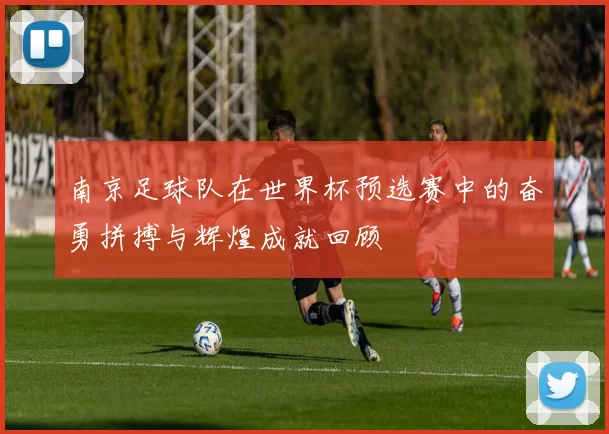 南京足球队在世界杯预选赛中的奋勇拼搏与辉煌成就回顾