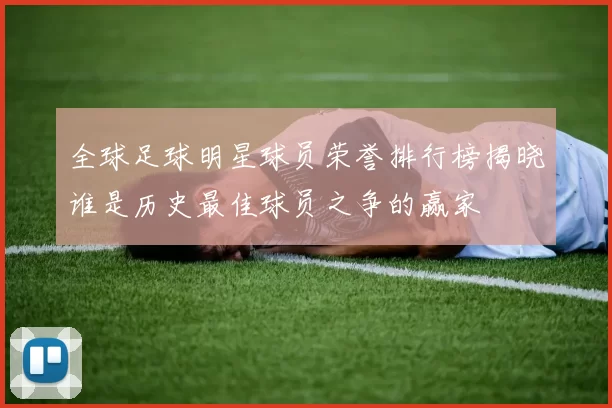 全球足球明星球员荣誉排行榜揭晓谁是历史最佳球员之争的赢家
