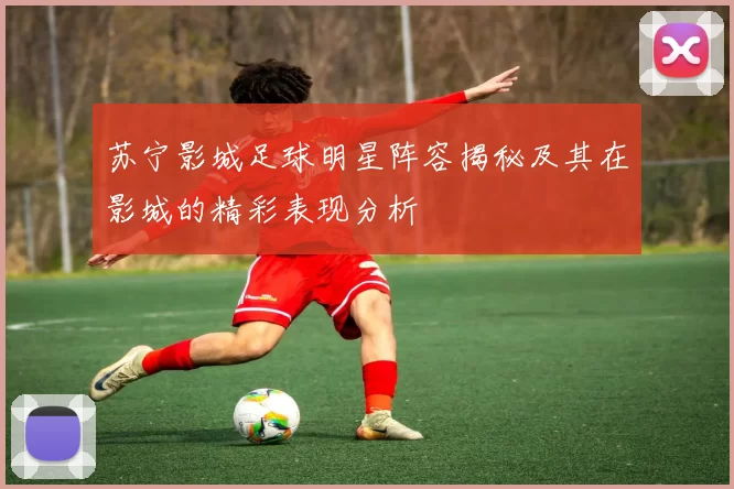 苏宁影城足球明星阵容揭秘及其在影城的精彩表现分析