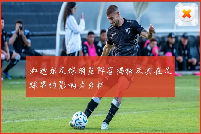 加迪尔足球明星阵容揭秘及其在足球界的影响力分析