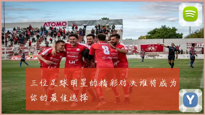 三位足球明星的精彩对决谁将成为你的最佳选择