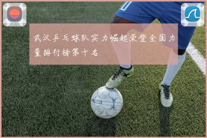 武汉乒乓球队实力崛起荣登全国力量排行榜第十名