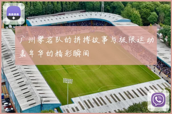 广州攀岩队的拼搏故事与极限运动嘉年华的精彩瞬间