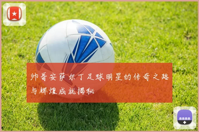 帅哥安萨尔丁足球明星的传奇之路与辉煌成就揭秘