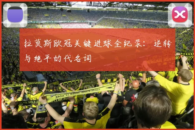 拉莫斯欧冠关键进球全纪录：逆转与绝平的代名词