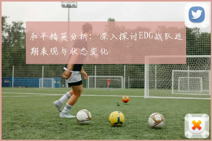 和平精英分析：深入探讨EDG战队近期表现与状态变化