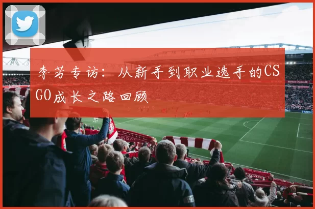 李芳专访：从新手到职业选手的CSGO成长之路回顾