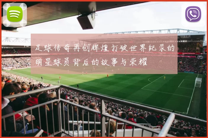 足球传奇再创辉煌打破世界纪录的明星球员背后的故事与荣耀