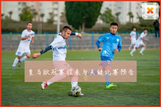 皇马欧冠赛程表与关键比赛预告
