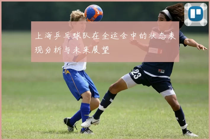 上海乒乓球队在全运会中的状态表现分析与未来展望