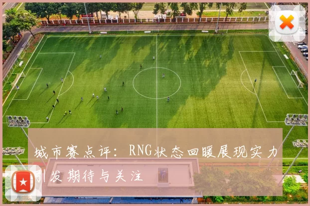 城市赛点评：RNG状态回暖展现实力引发期待与关注