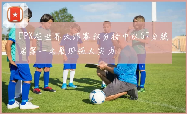 FPX在世界大师赛积分榜中以67分稳居第一名展现强大实力