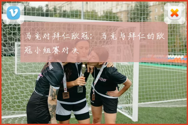 马竞对拜仁欧冠：马竞与拜仁的欧冠小组赛对决