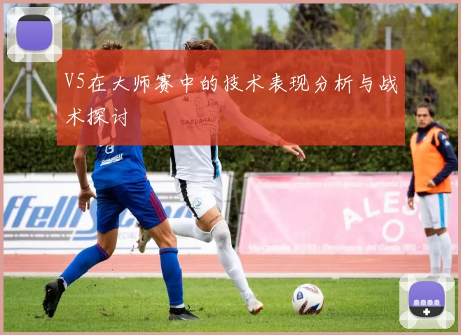 V5在大师赛中的技术表现分析与战术探讨