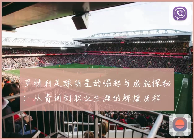 罗特利足球明星的崛起与成就探秘：从青训到职业生涯的辉煌历程