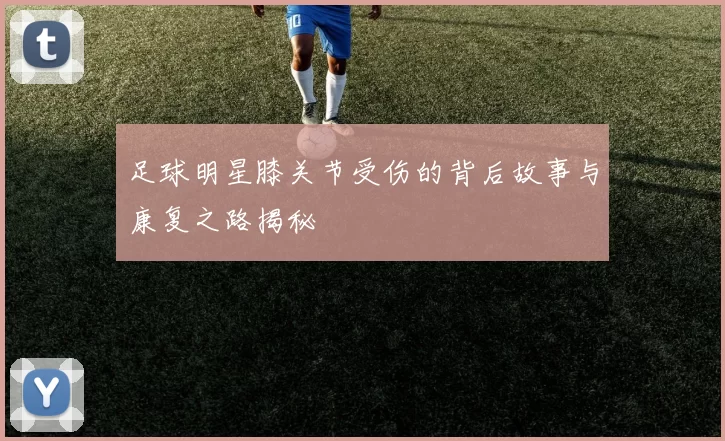 足球明星膝关节受伤的背后故事与康复之路揭秘