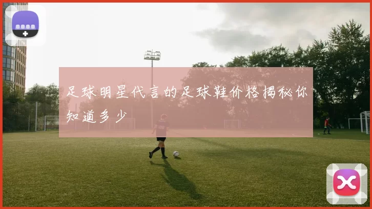 足球明星代言的足球鞋价格揭秘你知道多少