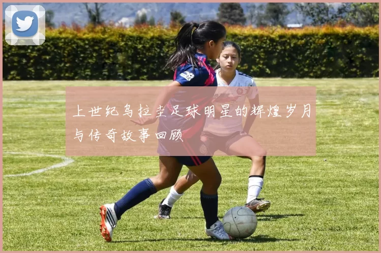 上世纪乌拉圭足球明星的辉煌岁月与传奇故事回顾