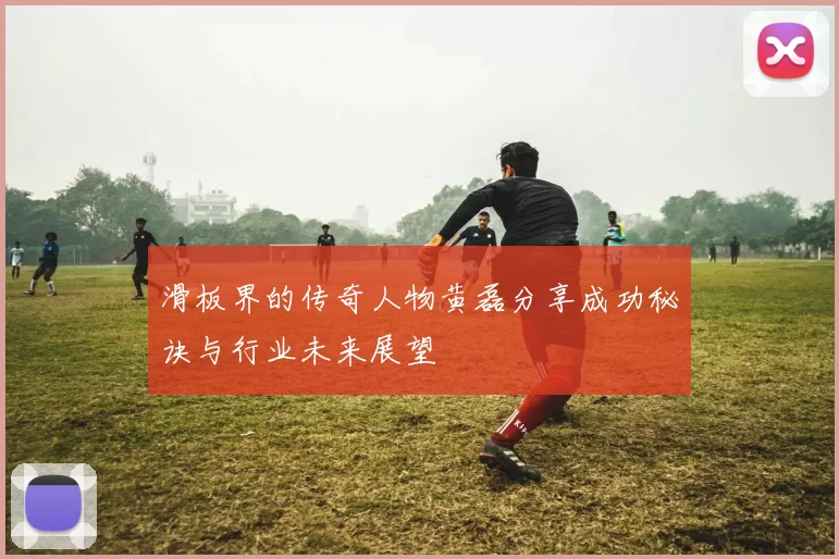 滑板界的传奇人物黄磊分享成功秘诀与行业未来展望